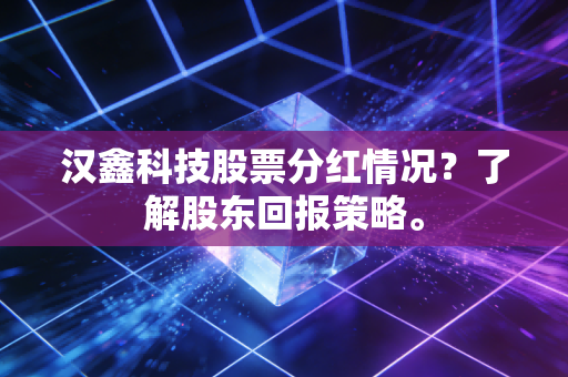 汉鑫科技股票分红情况？了解股东回报策略。