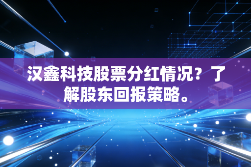 汉鑫科技股票分红情况？了解股东回报策略。