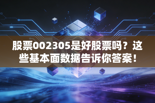 股票002305是好股票吗?这些基本面数据告诉你答案!