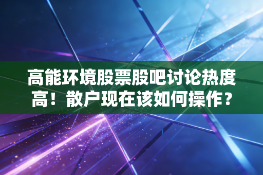 高能环境股票股吧讨论热度高!散户现在该如何操作?