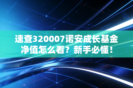速查320007诺安成长基金净值怎么看？新手必懂！