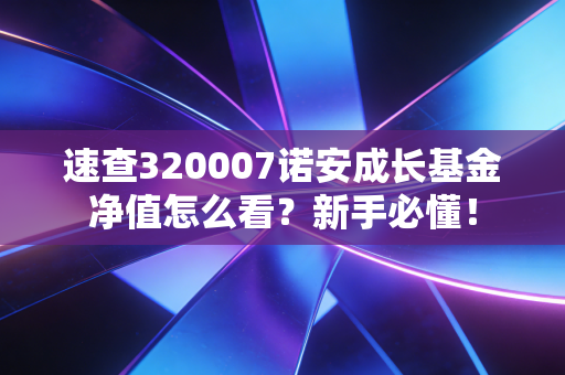 速查320007诺安成长基金净值怎么看?新手必懂!