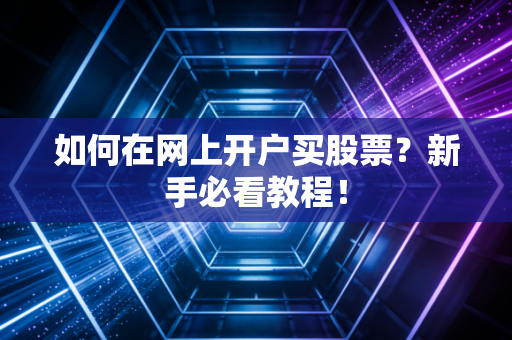 如何在网上开户买股票?新手必看教程!