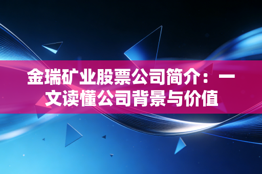 金瑞矿业股票公司简介：一文读懂公司背景与价值