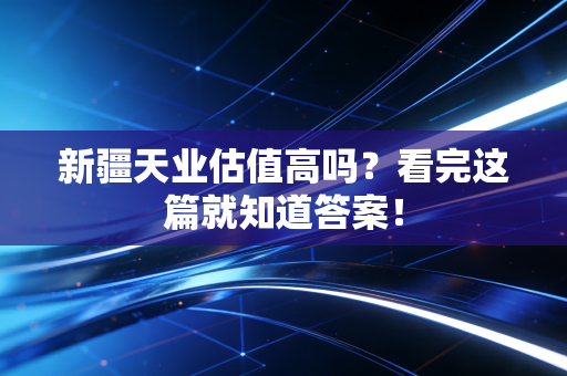 新疆天业估值高吗？看完这篇就知道答案！
