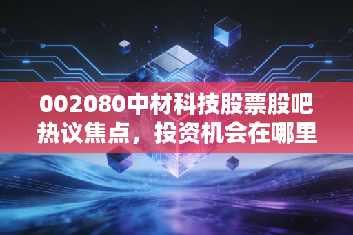 002080中材科技股票股吧热议焦点，投资机会在哪里？