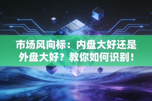 市场风向标：内盘大好还是外盘大好？教你如何识别！