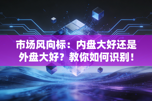 市场风向标：内盘大好还是外盘大好？教你如何识别！