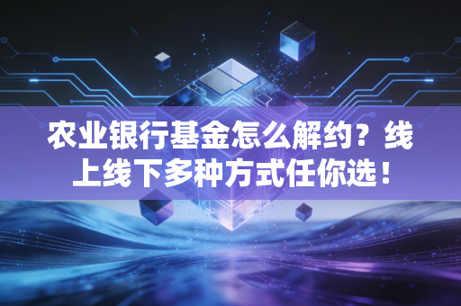 农业银行基金怎么解约？线上线下多种方式任你选！