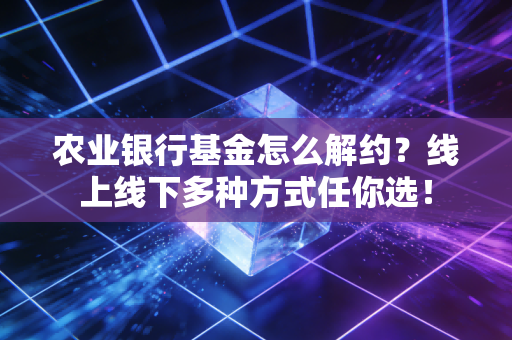 农业银行基金怎么解约？线上线下多种方式任你选！