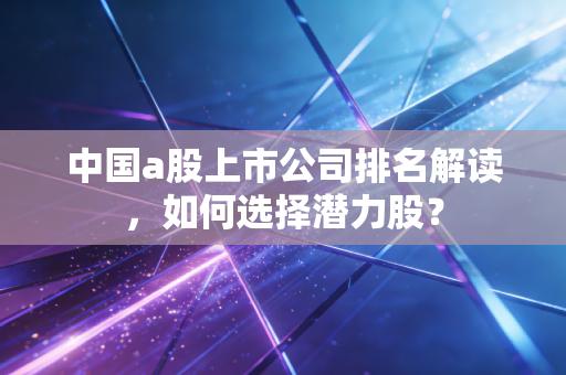 中国a股上市公司排名解读，如何选择潜力股？
