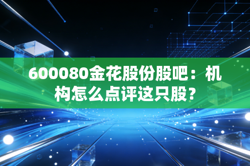 600080金花股份股吧：机构怎么点评这只股？