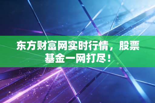 东方财富网实时行情，股票基金一网打尽！