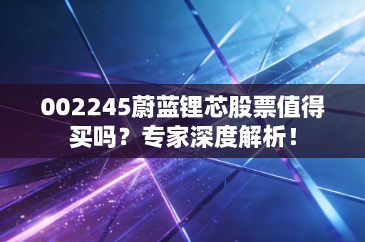 002245蔚蓝锂芯股票值得买吗？专家深度解析！