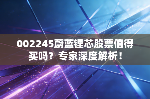002245蔚蓝锂芯股票值得买吗?专家深度解析!