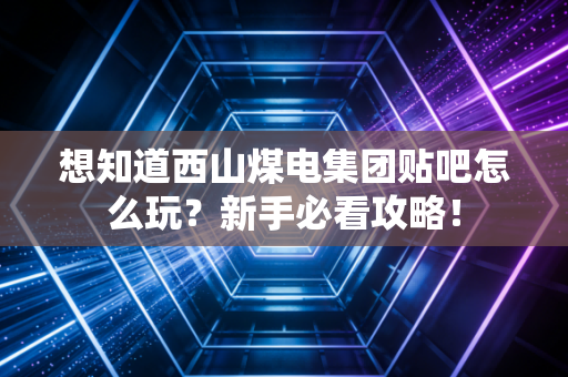 想知道西山煤电集团贴吧怎么玩？新手必看攻略！