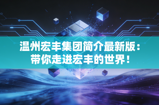 温州宏丰集团简介最新版：带你走进宏丰的世界！