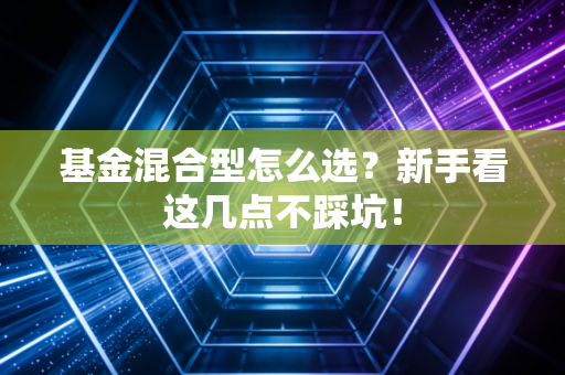 基金混合型怎么选?新手看这几点不踩坑!