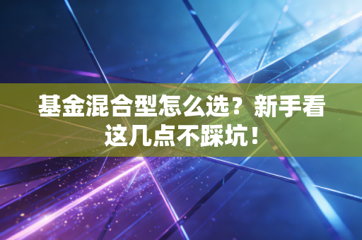 基金混合型怎么选？新手看这几点不踩坑！