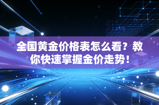 全国黄金价格表怎么看？教你快速掌握金价走势！