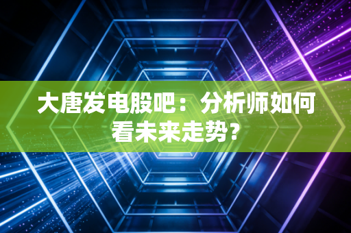 大唐发电股吧：分析师如何看未来走势？