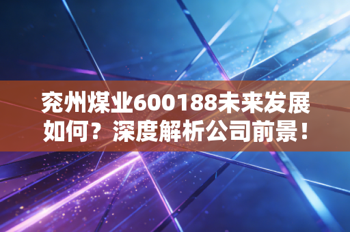 兖州煤业600188未来发展如何？深度解析公司前景！