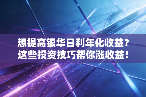 想提高银华日利年化收益？这些投资技巧帮你涨收益！