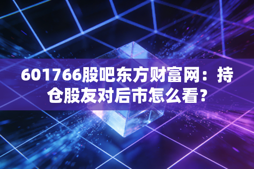601766股吧东方财富网：持仓股友对后市怎么看？