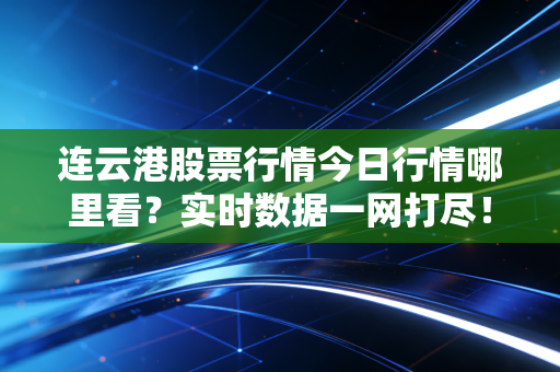连云港股票行情今日行情哪里看？实时数据一网打尽！