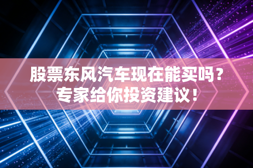 股票东风汽车现在能买吗？专家给你投资建议！