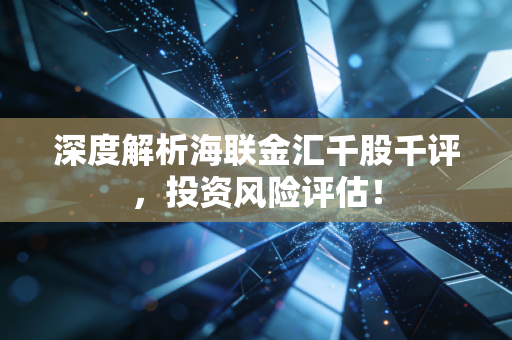 深度解析海联金汇千股千评，投资风险评估！