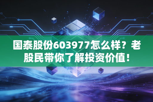 国泰股份603977怎么样？老股民带你了解投资价值！