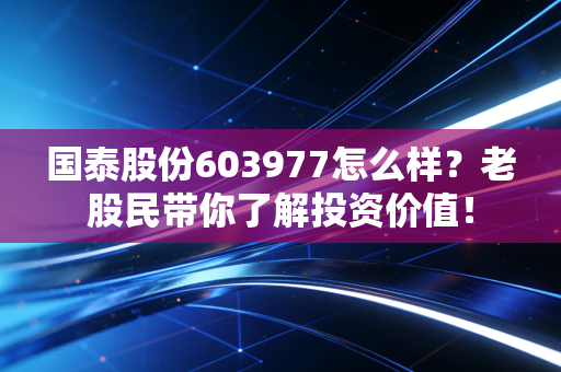 国泰股份603977怎么样？老股民带你了解投资价值！