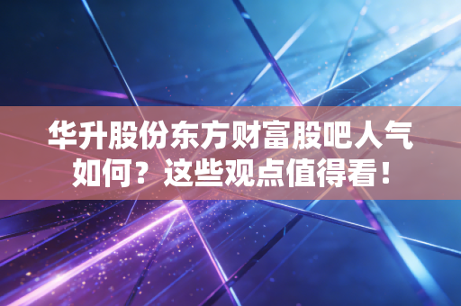 华升股份东方财富股吧人气如何？这些观点值得看！