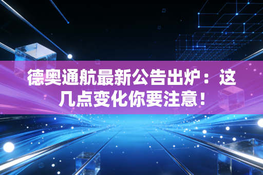德奥通航最新公告出炉：这几点变化你要注意！
