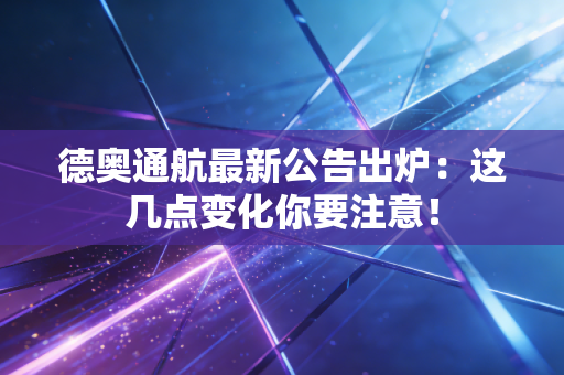 德奥通航最新公告出炉：这几点变化你要注意！