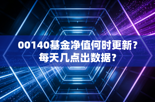 00140基金净值何时更新？每天几点出数据？