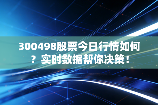 300498股票今日行情如何？实时数据帮你决策！