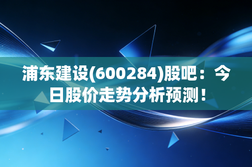 浦东建设(600284)股吧：今日股价走势分析预测！