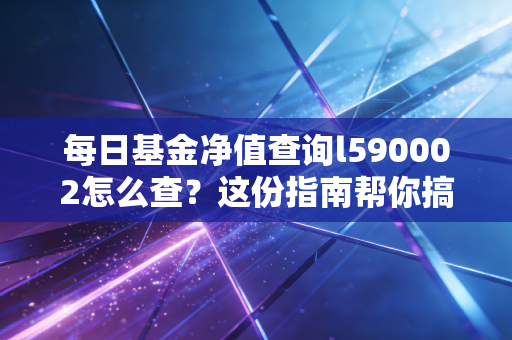 每日基金净值查询l590002怎么查？这份指南帮你搞定！