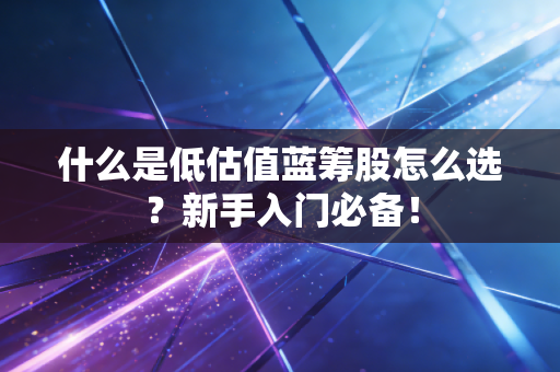 什么是低估值蓝筹股怎么选？新手入门必备！