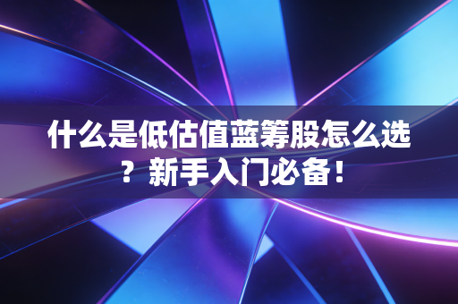什么是低估值蓝筹股怎么选？新手入门必备！