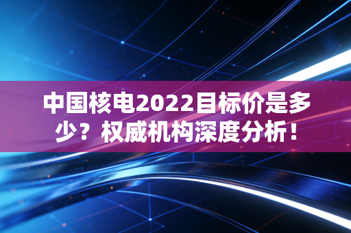 中国核电2022目标价是多少？权威机构深度分析！