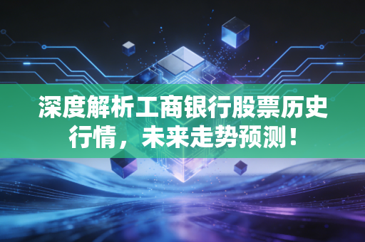 深度解析工商银行股票历史行情，未来走势预测！