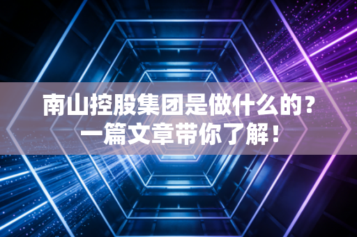 南山控股集团是做什么的？一篇文章带你了解！