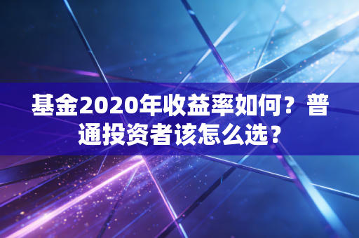 基金2020年收益率如何？普通投资者该怎么选？