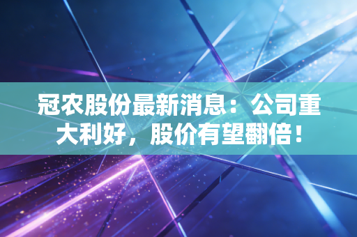 冠农股份最新消息：公司重大利好，股价有望翻倍！