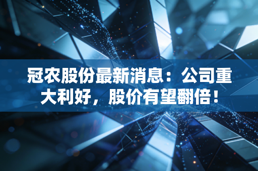 冠农股份最新消息：公司重大利好，股价有望翻倍！