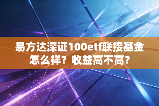 易方达深证100etf联接基金怎么样？收益高不高？