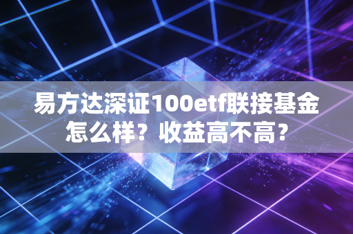 易方达深证100etf联接基金怎么样?收益高不高?